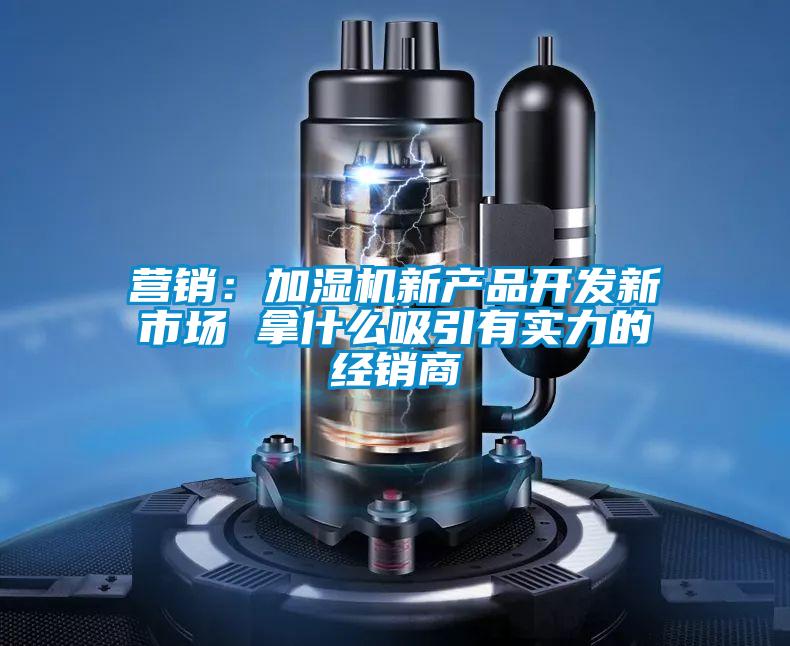 营销：加湿机新产品开发新市场 拿什么吸引有实力的经销商