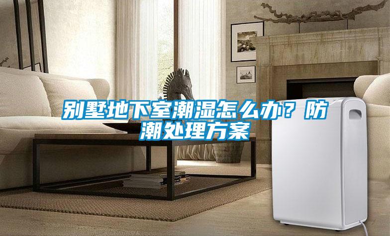 别墅地下室潮湿怎么办？防潮处理方案