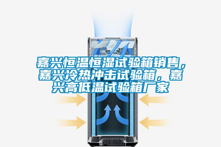 嘉兴恒温恒湿试验箱销售，嘉兴冷热冲击试验箱，嘉兴高低温试验箱厂家