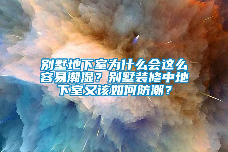 别墅地下室为什么会这么容易潮湿？别墅装修中地下室又该如何防潮？