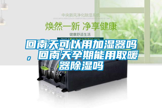 回南天可以用加湿器吗，回南天孕期能用取暖器除湿吗