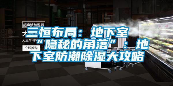 三恒布局：地下室≠“隐秘的角落”：地下室防潮除湿大攻略