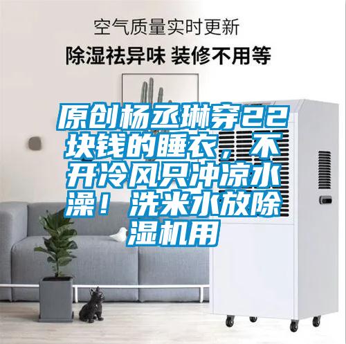 原创杨丞琳穿22块钱的睡衣，不开冷风只冲凉水澡！洗米水放草莓视频APP在线观看用