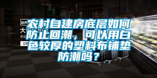 农村自建房底层如何防止回潮，可以用白色较厚的塑料布铺垫防潮吗？