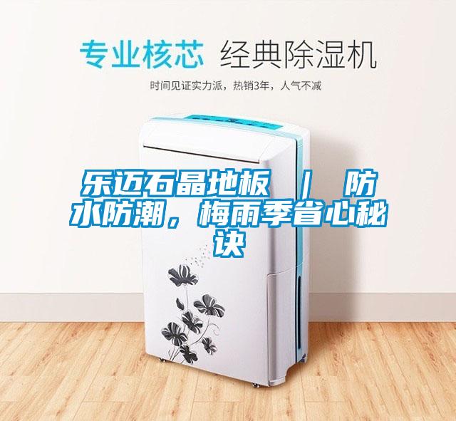 乐迈石晶地板 ｜ 防水防潮，梅雨季省心秘诀