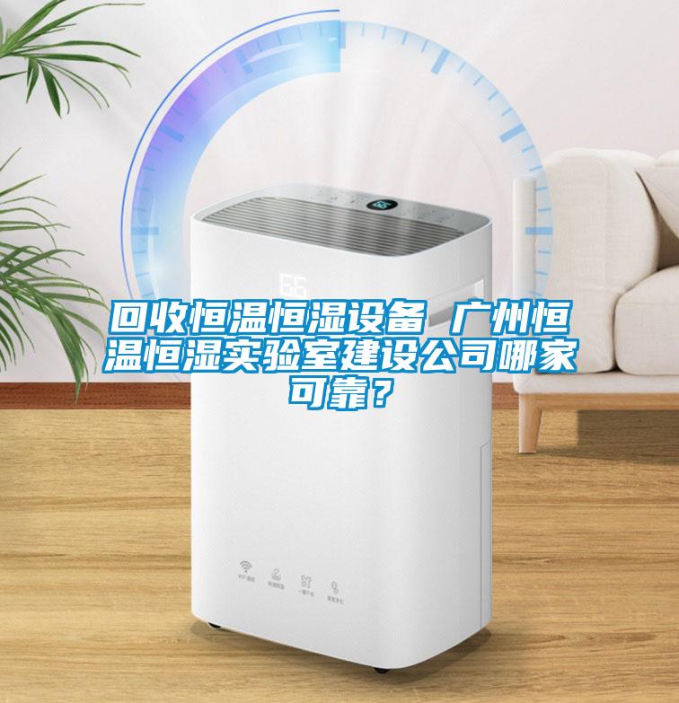 回收恒温恒湿设备 广州恒温恒湿实验室建设公司哪家可靠？