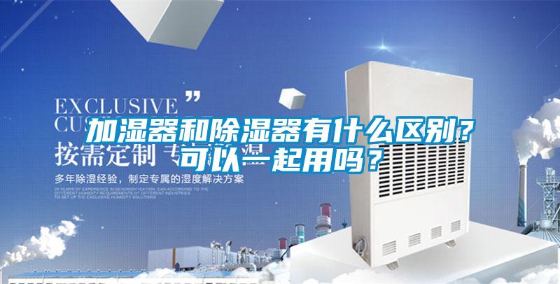 加湿器和除湿器有什么区别？可以一起用吗？