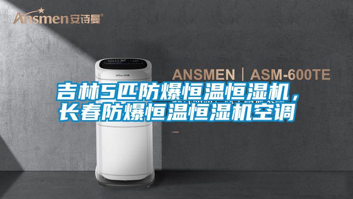 吉林5匹防爆恒温恒湿机，长春防爆恒温恒湿机空调