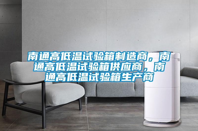 南通高低温试验箱制造商，南通高低温试验箱供应商，南通高低温试验箱生产商