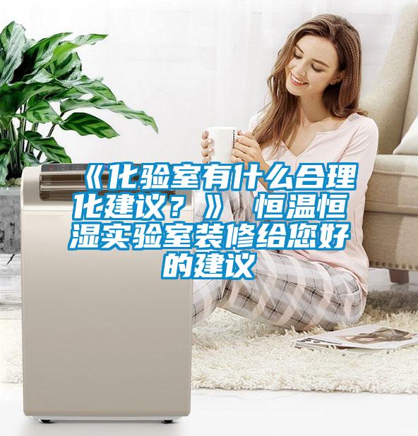 《化验室有什么合理化建议？》 恒温恒湿实验室装修给您好的建议