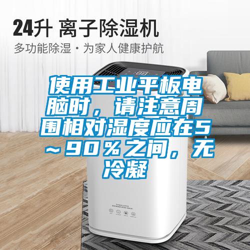 使用工业平板电脑时，请注意周围相对湿度应在5～90％之间，无冷凝