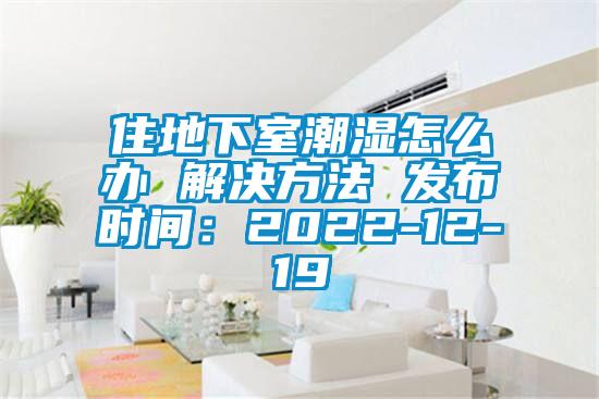 住地下室潮湿怎么办 解决方法 发布时间：2022-12-19