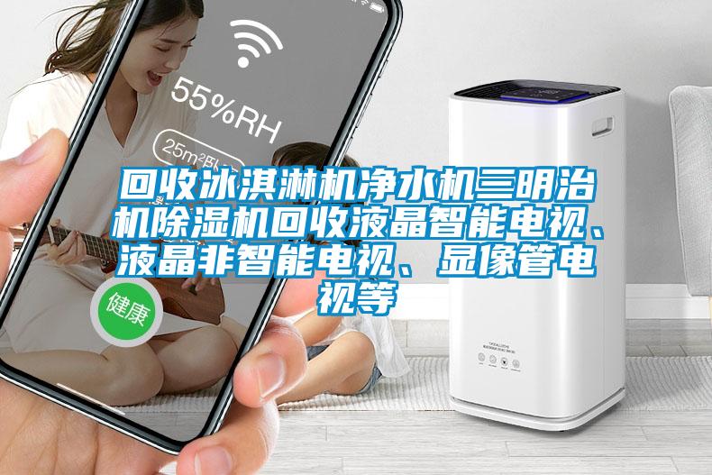 回收冰淇淋机净水机三明治机草莓视频APP在线观看回收液晶智能电视、液晶非智能电视、显像管电视等