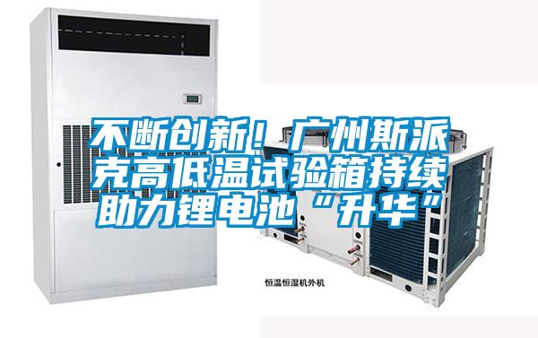 不断创新！广州斯派克高低温试验箱持续助力锂电池“升华”