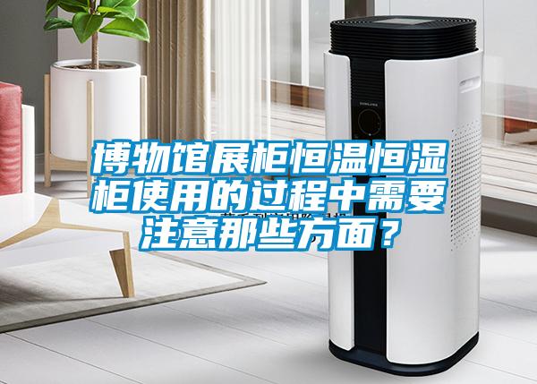 博物馆展柜恒温恒湿柜使用的过程中需要注意那些方面？