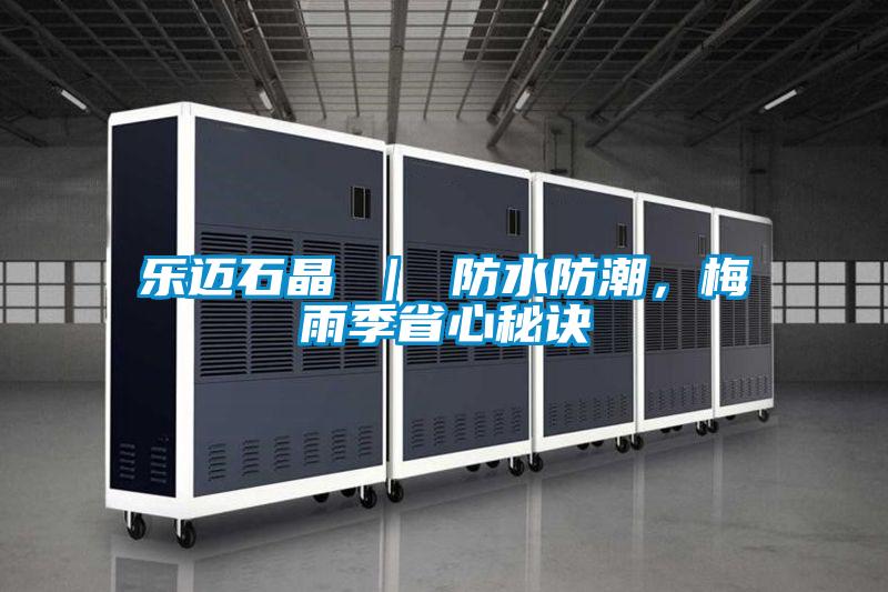 乐迈石晶 ｜ 防水防潮，梅雨季省心秘诀