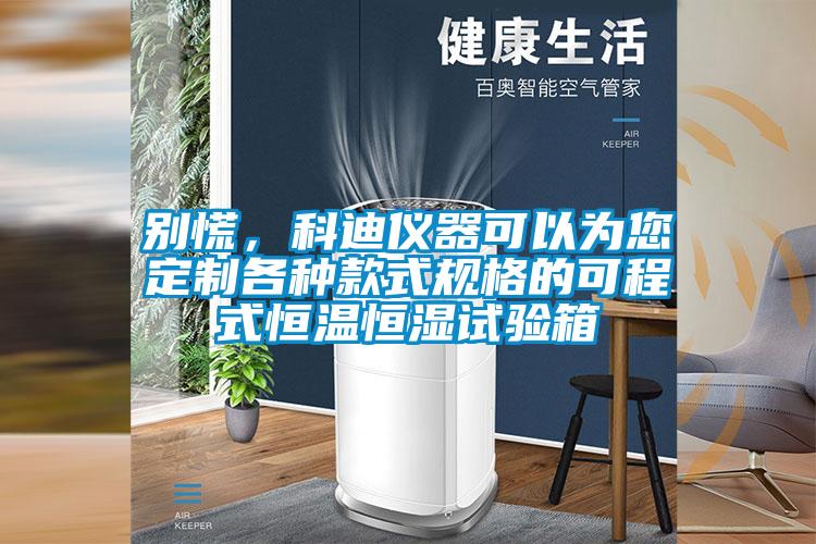 别慌，科迪仪器可以为您定制各种款式规格的可程式恒温恒湿试验箱