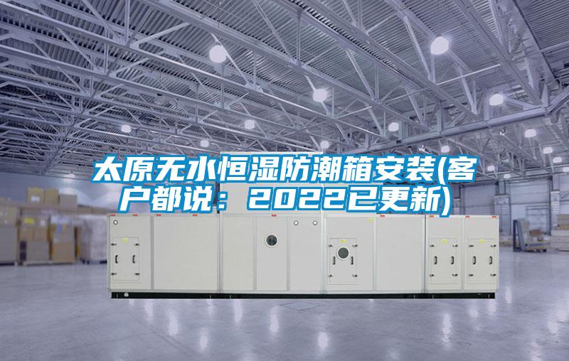 太原无水恒湿防潮箱安装(客户都说：2022已更新)