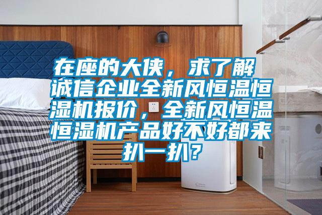 在座的大侠，求了解 诚信企业全新风恒温恒湿机报价，全新风恒温恒湿机产品好不好都来扒一扒？