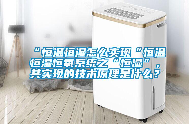 “恒温恒湿怎么实现“恒温恒湿恒氧系统之“恒湿”，其实现的技术原理是什么？