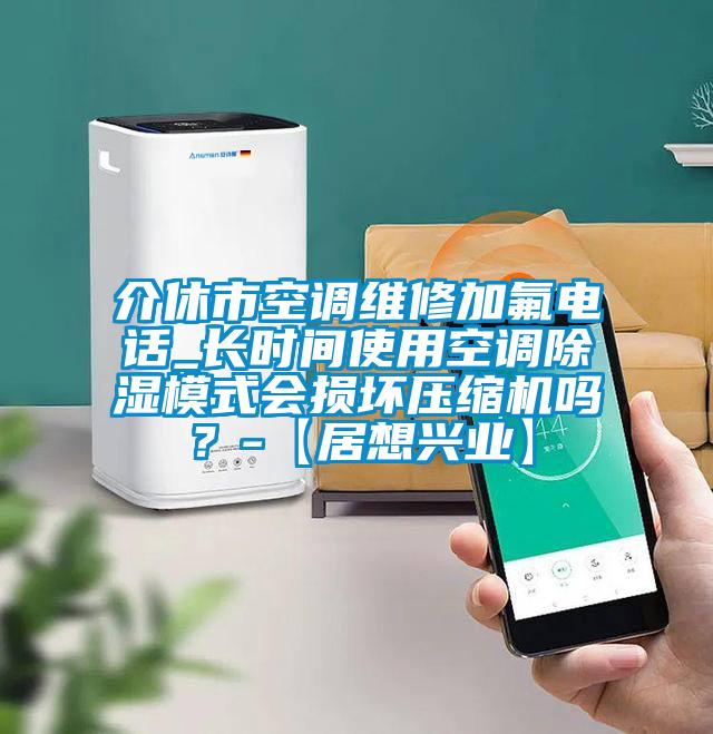 介休市空调维修加氟电话_长时间使用空调除湿模式会损坏压缩机吗？-【居想兴业】