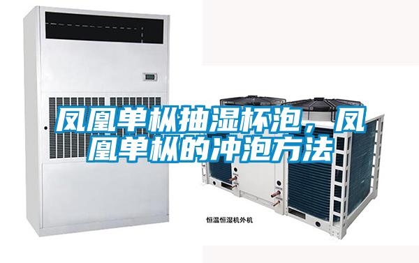 凤凰单枞抽湿杯泡，凤凰单枞的冲泡方法