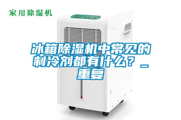 冰箱草莓视频APP在线观看中常见的制冷剂都有什么？_重复