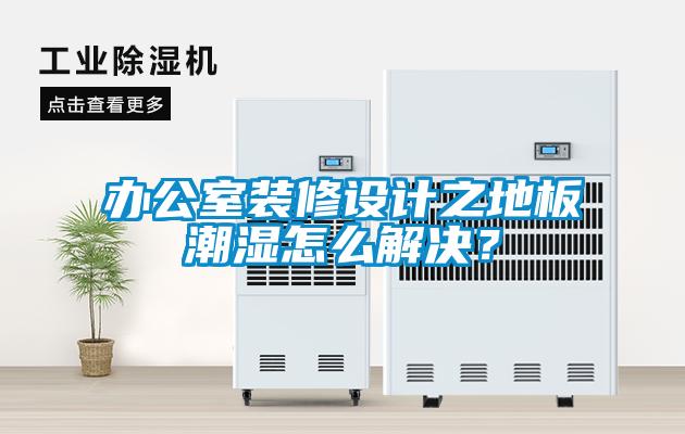 办公室装修设计之地板潮湿怎么解决？