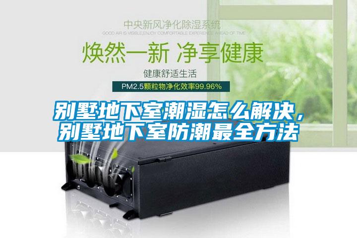 别墅地下室潮湿怎么解决，别墅地下室防潮最全方法