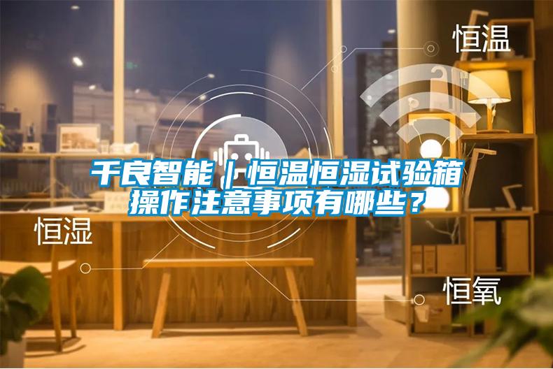 千良智能｜恒温恒湿试验箱操作注意事项有哪些？