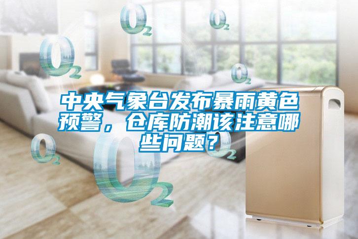 中央气象台发布暴雨黄色预警，仓库防潮该注意哪些问题？