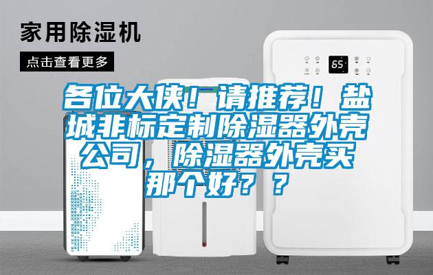 各位大侠！请推荐！盐城非标定制除湿器外壳公司，除湿器外壳买那个好？？