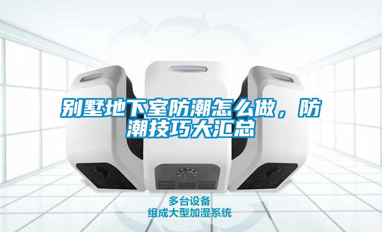 别墅地下室防潮怎么做，防潮技巧大汇总