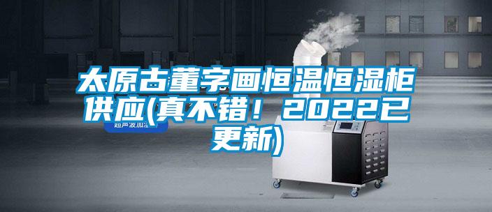 太原古董字画恒温恒湿柜供应(真不错！2022已更新)