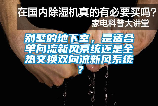 别墅的地下室，是适合单向流新风系统还是全热交换双向流新风系统？