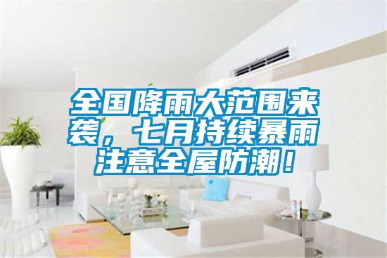 全国降雨大范围来袭，七月持续暴雨注意全屋防潮！