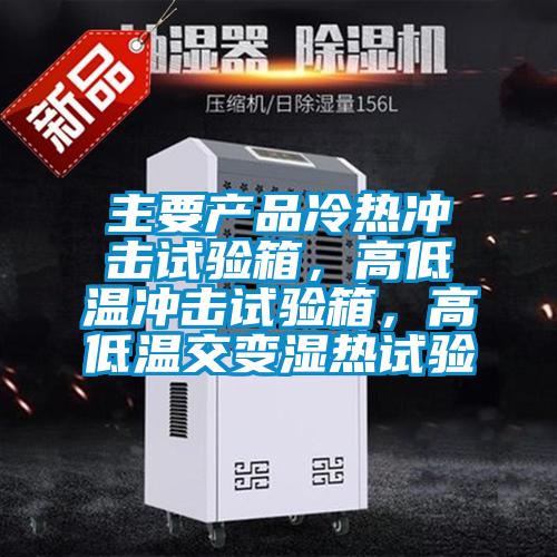 主要产品冷热冲击试验箱，高低温冲击试验箱，高低温交变湿热试验