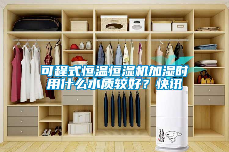 可程式恒温恒湿机加湿时用什么水质较好？快讯