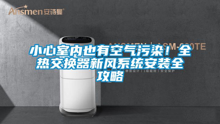 小心室内也有空气污染！全热交换器新风系统安装全攻略