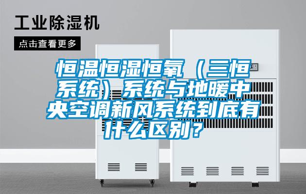 恒温恒湿恒氧（三恒系统）系统与地暖中央空调新风系统到底有什么区别？