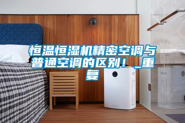 恒温恒湿机精密空调与普通空调的区别！_重复
