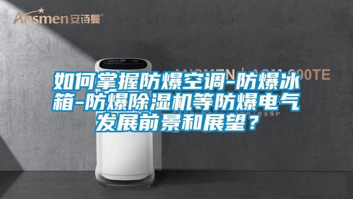 如何掌握防爆空调-防爆冰箱-防爆草莓视频APP在线观看等防爆电气发展前景和展望？