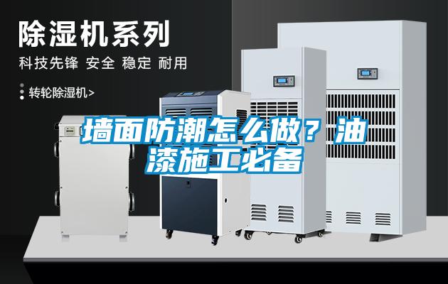 墙面防潮怎么做？油漆施工必备