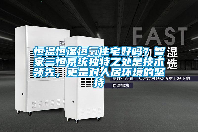 恒温恒湿恒氧住宅好吗？智家三恒系统独特之处是技术领先，更是对人居环境的坚持