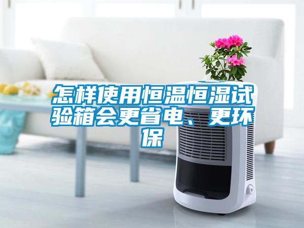 怎样使用恒温恒湿试验箱会更省电、更环保