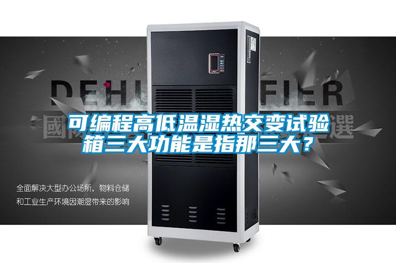 可编程高低温湿热交变试验箱三大功能是指那三大？