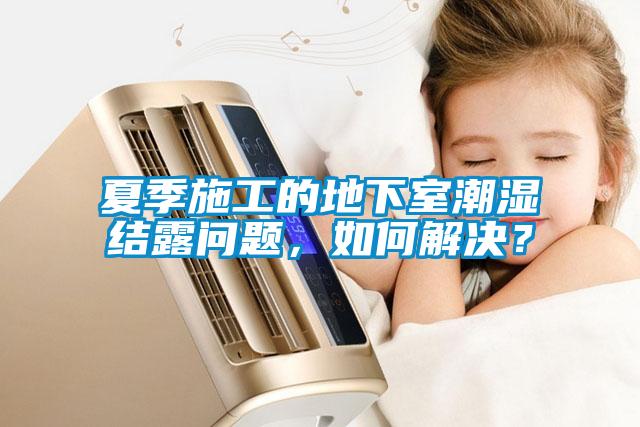 夏季施工的地下室潮湿结露问题，如何解决？