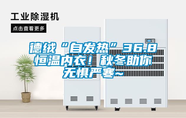 德绒“自发热”36.8恒温内衣！秋冬助你无惧严寒~