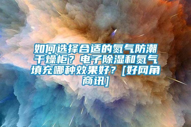 如何选择合适的氮气防潮干燥柜？电子除湿和氮气填充哪种效果好？[好网角商讯]