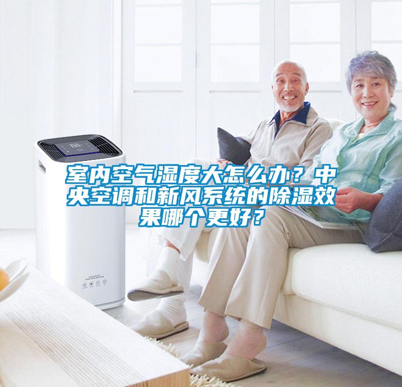室内空气湿度大怎么办？中央空调和新风系统的除湿效果哪个更好？